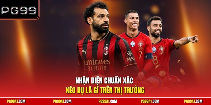 Nhận diện chuẩn xác kèo dụ là gì trên thị trường